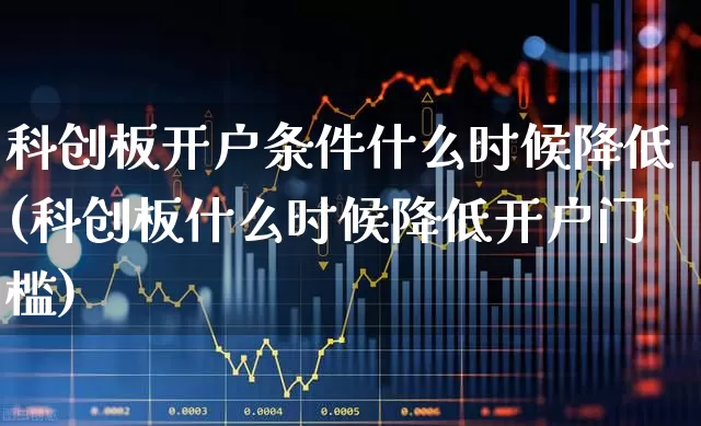 科创板开户条件什么时候降低(科创板什么时候降低开户门槛)_https://www.ccit-cctv.com_科创板_第1张
