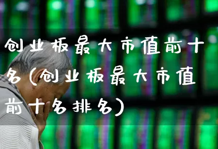 创业板最大市值前十名(创业板最大市值前十名排名)_https://www.ccit-cctv.com_创业板_第1张