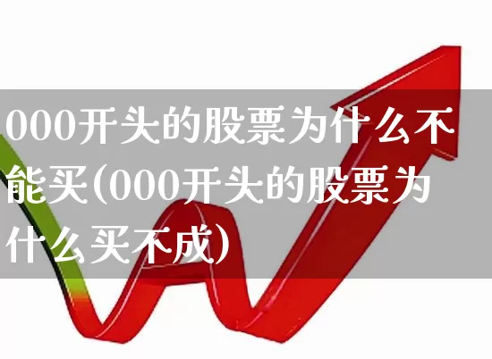 000开头的股票为什么不能买(000开头的股票为什么买不成)_https://www.ccit-cctv.com_科创板_第1张