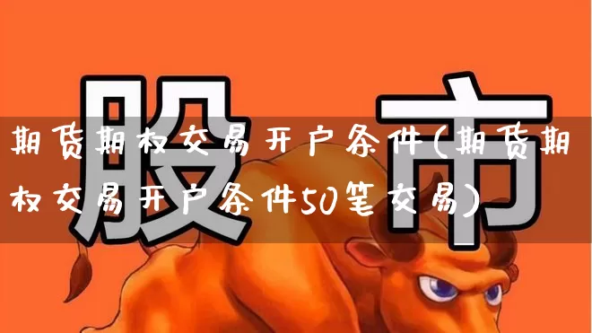 期货期权交易开户条件(期货期权交易开户条件50笔交易)_https://www.ccit-cctv.com_创业板_第1张