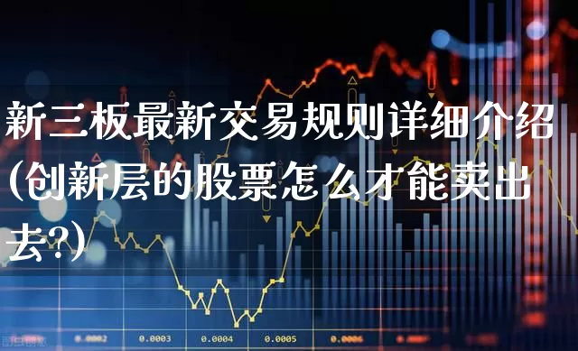 新三板最新交易规则详细介绍(创新层的股票怎么才能卖出去?)_https://www.ccit-cctv.com_上交所_第1张