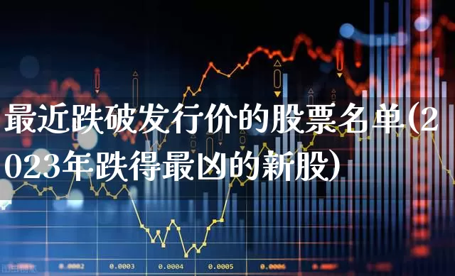 最近跌破发行价的股票名单(2023年跌得最凶的新股)_https://www.ccit-cctv.com_创业板_第1张
