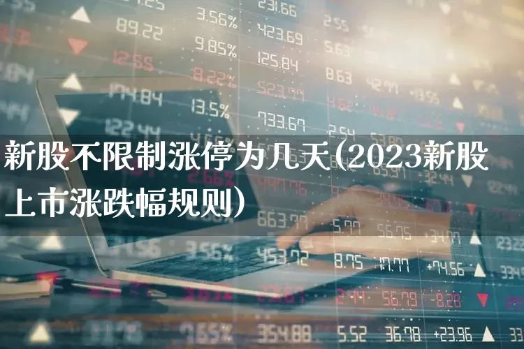 新股不限制涨停为几天(2023新股上市涨跌幅规则)_https://www.ccit-cctv.com_创业板_第1张