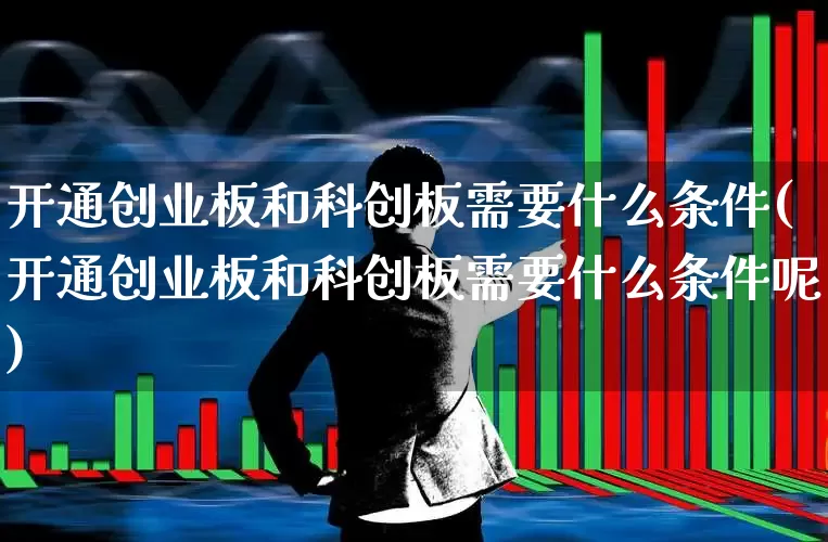 开通创业板和科创板需要什么条件(开通创业板和科创板需要什么条件呢)_https://www.ccit-cctv.com_上交所_第1张