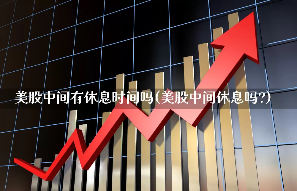美股中间有休息时间吗(美股中间休息吗?)_https://www.ccit-cctv.com_深交所_第1张