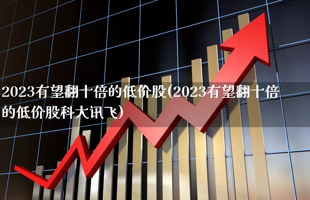 2023有望翻十倍的低价股(2023有望翻十倍的低价股科大讯飞)_https://www.ccit-cctv.com_创业板_第1张