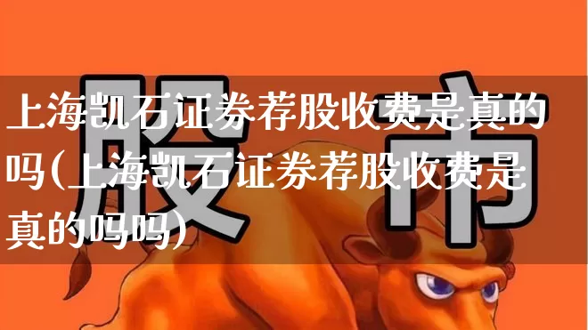 上海凯石证券荐股收费是真的吗(上海凯石证券荐股收费是真的吗吗)_https://www.ccit-cctv.com_北交所_第1张