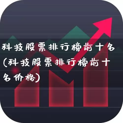 科技股票排行榜前十名(科技股票排行榜前十名价格)_https://www.ccit-cctv.com_创业板_第1张