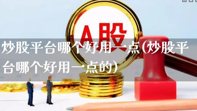 炒股平台哪个好用一点(炒股平台哪个好用一点的)_https://www.ccit-cctv.com_北交所_第1张
