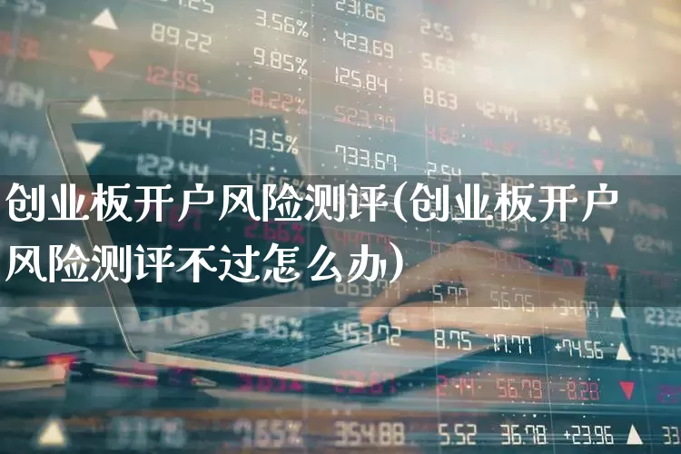 创业板开户风险测评(创业板开户风险测评不过怎么办)_https://www.ccit-cctv.com_创业板_第1张