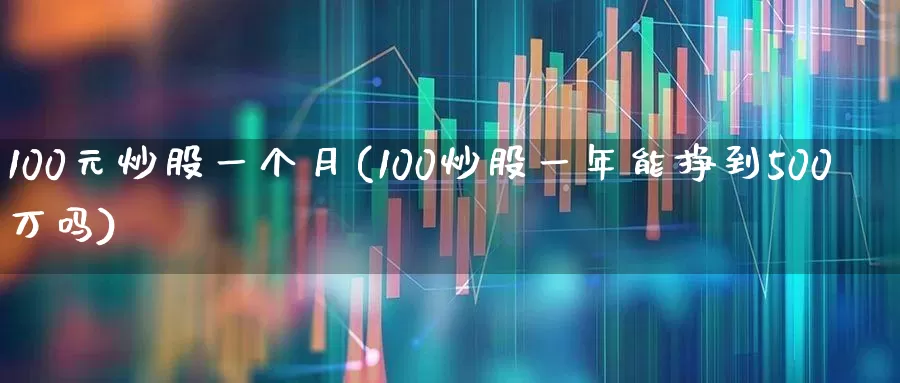 100元炒股一个月(100炒股一年能挣到500万吗)_https://www.ccit-cctv.com_上交所_第1张