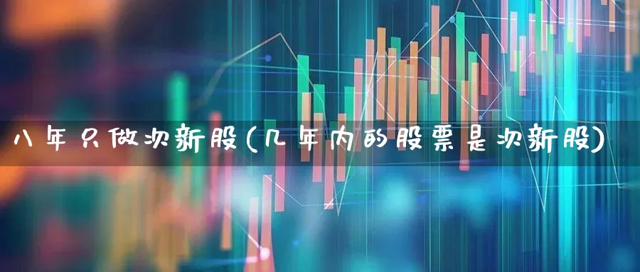 八年只做次新股(几年内的股票是次新股)_https://www.ccit-cctv.com_创业板_第1张