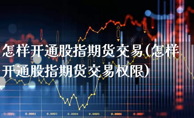 怎样开通股指期货交易(怎样开通股指期货交易权限)_https://www.ccit-cctv.com_创业板_第1张