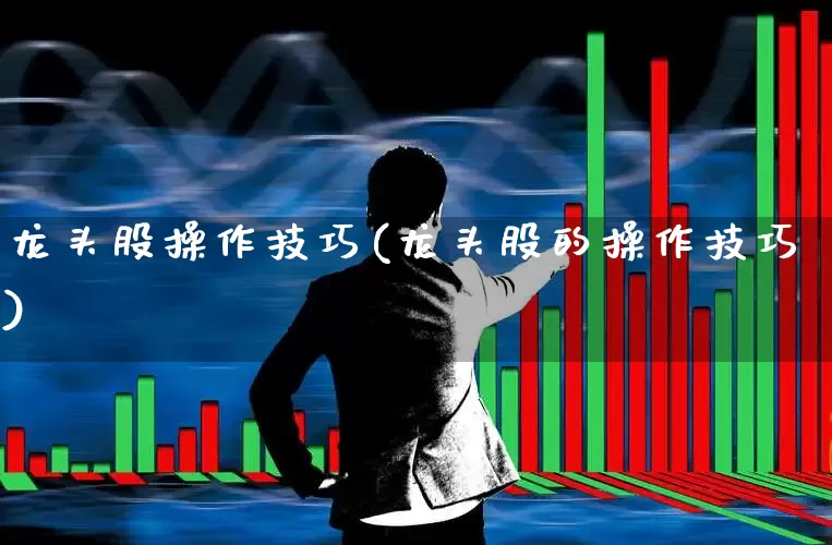 龙头股操作技巧(龙头股的操作技巧)_https://www.ccit-cctv.com_上交所_第1张