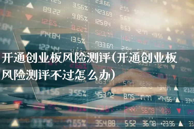 开通创业板风险测评(开通创业板风险测评不过怎么办)_https://www.ccit-cctv.com_科创板_第1张