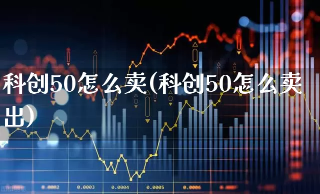 科创50怎么卖(科创50怎么卖出)_https://www.ccit-cctv.com_创业板_第1张