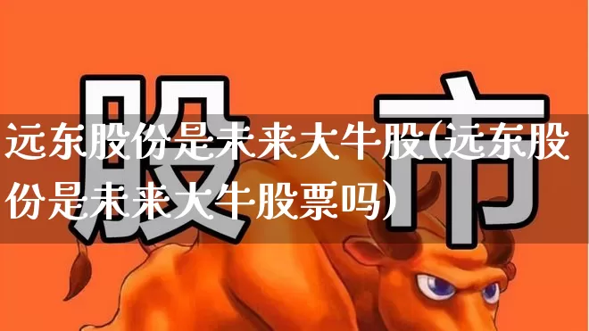 远东股份是未来大牛股(远东股份是未来大牛股票吗)_https://www.ccit-cctv.com_科创板_第1张