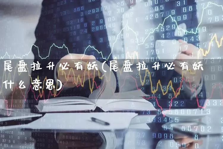 尾盘拉升必有妖(尾盘拉升必有妖什么意思)_https://www.ccit-cctv.com_创业板_第1张