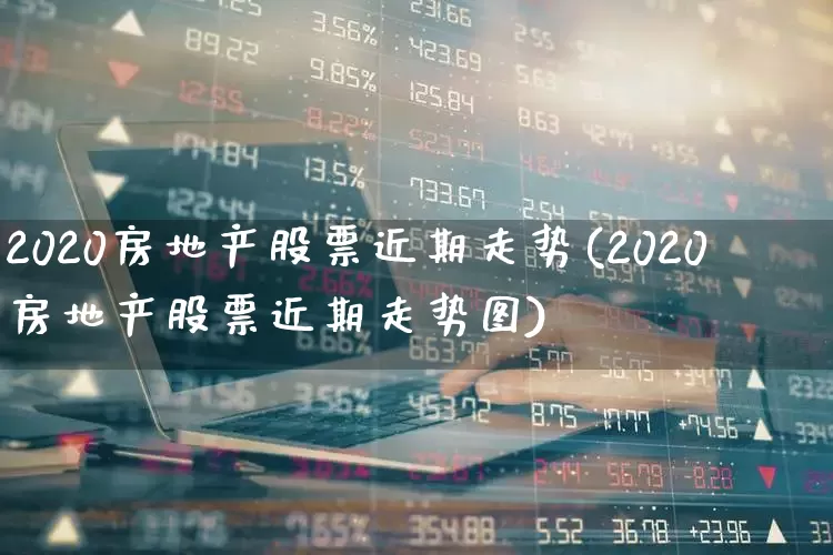 2020房地产股票近期走势(2020房地产股票近期走势图)_https://www.ccit-cctv.com_上交所_第1张