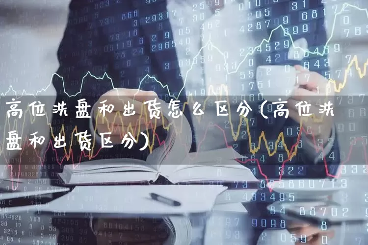 高位洗盘和出货怎么区分(高位洗盘和出货区分)_https://www.ccit-cctv.com_深交所_第1张