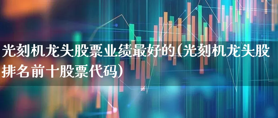 光刻机龙头股票业绩最好的(光刻机龙头股排名前十股票代码)_https://www.ccit-cctv.com_上交所_第1张