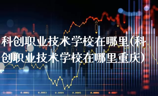 科创职业技术学校在哪里(科创职业技术学校在哪里重庆)_https://www.ccit-cctv.com_创业板_第1张