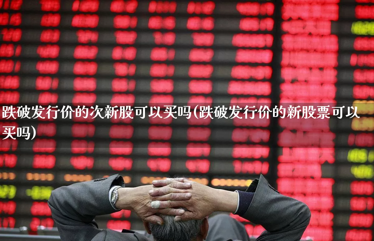 跌破发行价的次新股可以买吗(跌破发行价的新股票可以买吗)_https://www.ccit-cctv.com_北交所_第1张