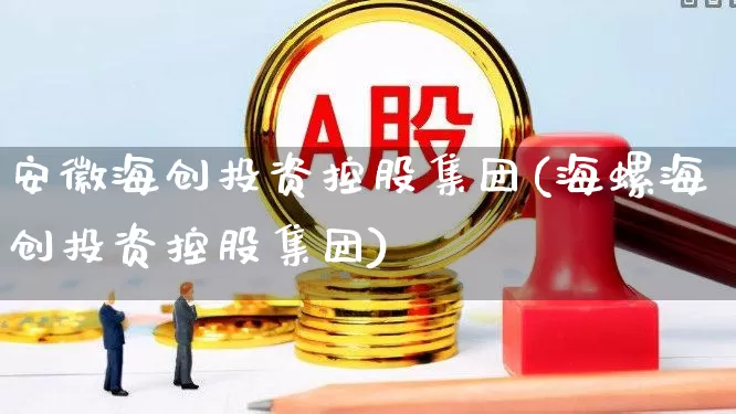 安徽海创投资控股集团(海螺海创投资控股集团)_https://www.ccit-cctv.com_科创板_第1张