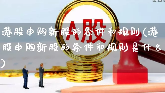 港股申购新股的条件和规则(港股申购新股的条件和规则是什么)_https://www.ccit-cctv.com_上交所_第1张