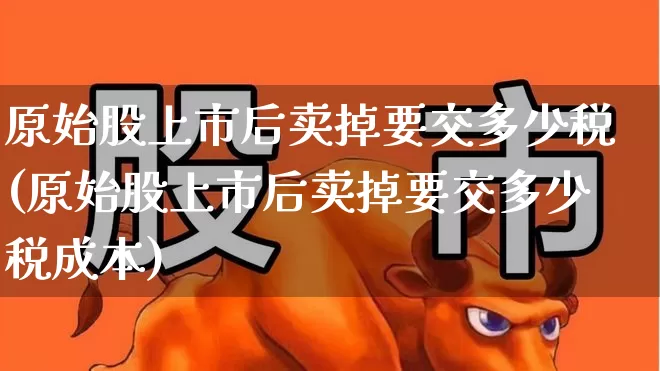 原始股上市后卖掉要交多少税(原始股上市后卖掉要交多少税成本)_https://www.ccit-cctv.com_创业板_第1张