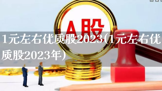 1元左右优质股2023(1元左右优质股2023年)_https://www.ccit-cctv.com_深交所_第1张