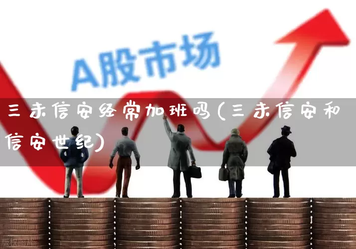 三未信安经常加班吗(三未信安和信安世纪)_https://www.ccit-cctv.com_科创板_第1张