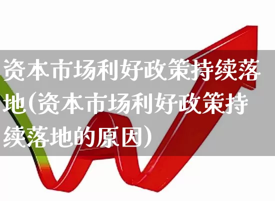 资本市场利好政策持续落地(资本市场利好政策持续落地的原因)_https://www.ccit-cctv.com_深交所_第1张