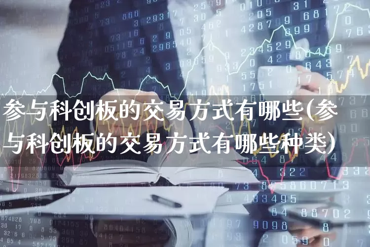 参与科创板的交易方式有哪些(参与科创板的交易方式有哪些种类)_https://www.ccit-cctv.com_创业板_第1张