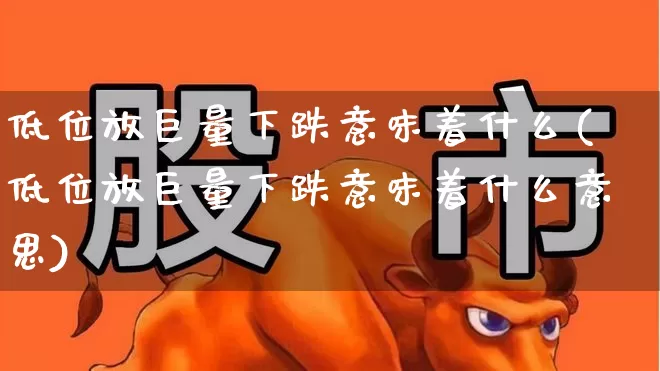 低位放巨量下跌意味着什么(低位放巨量下跌意味着什么意思)_https://www.ccit-cctv.com_北交所_第1张