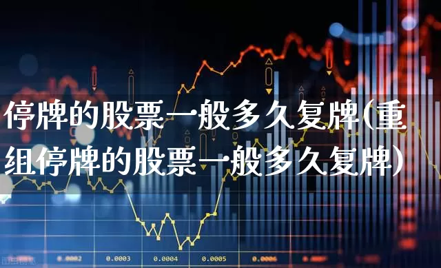 停牌的股票一般多久复牌(重组停牌的股票一般多久复牌)_https://www.ccit-cctv.com_上交所_第1张
