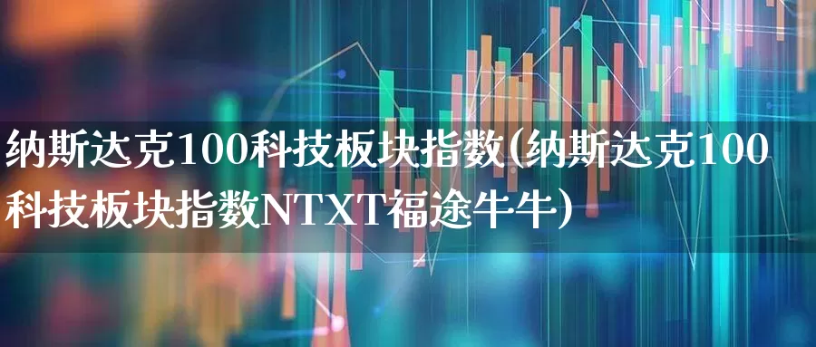 纳斯达克100科技板块指数(纳斯达克100科技板块指数NTXT福途牛牛)_https://www.ccit-cctv.com_科创板_第1张