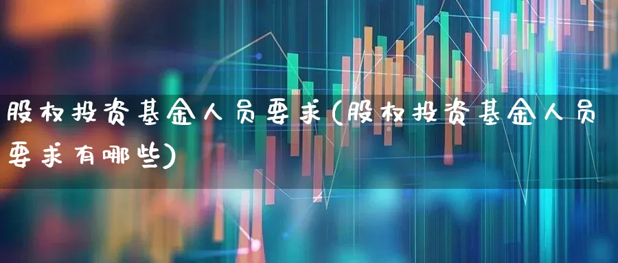 股权投资基金人员要求(股权投资基金人员要求有哪些)_https://www.ccit-cctv.com_北交所_第1张
