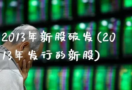 2013年新股破发(2013年发行的新股)_https://www.ccit-cctv.com_北交所_第1张