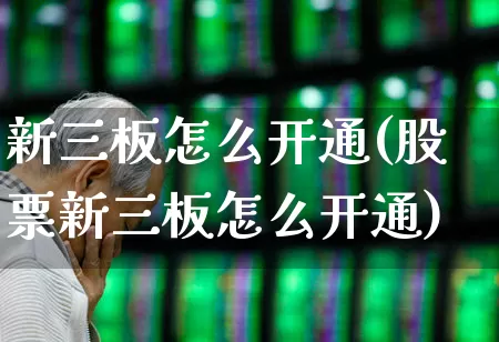 新三板怎么开通(股票新三板怎么开通)_https://www.ccit-cctv.com_上交所_第1张