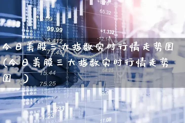 今日美股三大指数实时行情走势图(今日美股三大指数实时行情走势图乛)_https://www.ccit-cctv.com_深交所_第1张