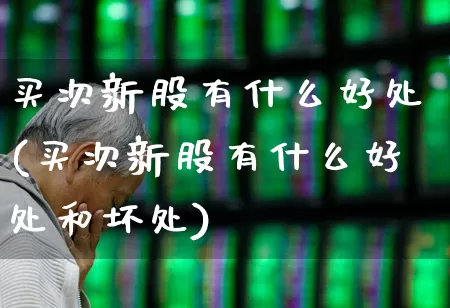 买次新股有什么好处(买次新股有什么好处和坏处)_https://www.ccit-cctv.com_北交所_第1张