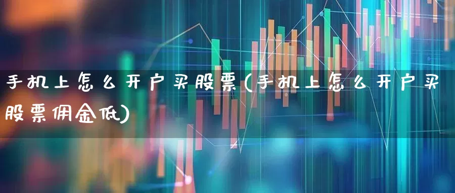 手机上怎么开户买股票(手机上怎么开户买股票佣金低)_https://www.ccit-cctv.com_深交所_第1张