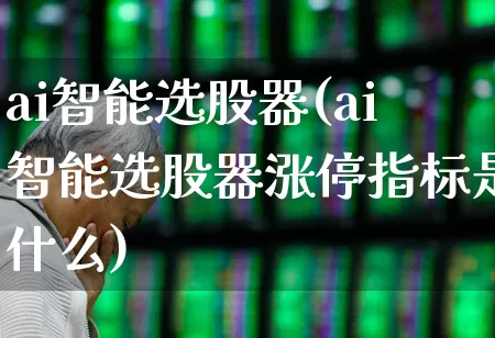 ai智能选股器(ai智能选股器涨停指标是什么)_https://www.ccit-cctv.com_北交所_第1张
