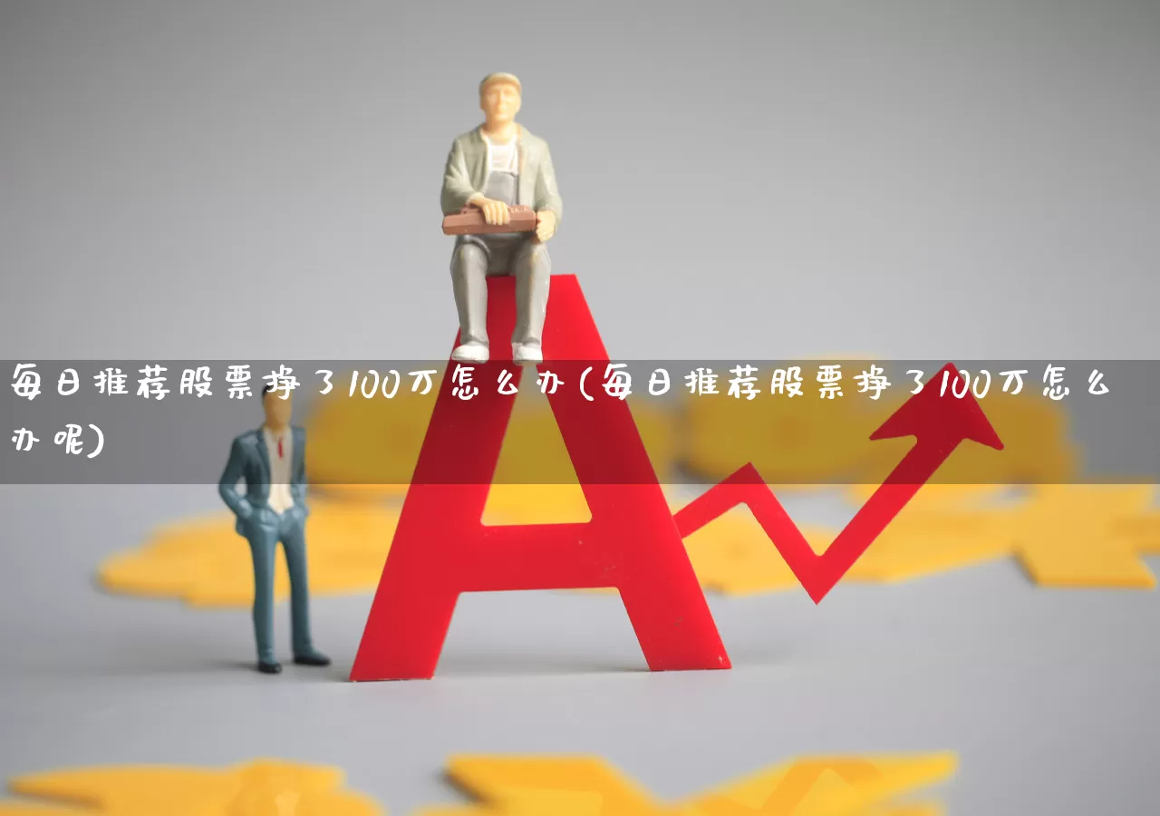 每日推荐股票挣了100万怎么办(每日推荐股票挣了100万怎么办呢)_https://www.ccit-cctv.com_科创板_第1张