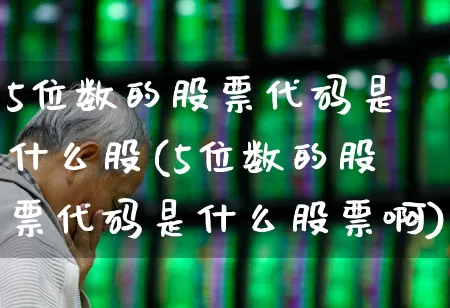 5位数的股票代码是什么股(5位数的股票代码是什么股票啊)_https://www.ccit-cctv.com_上交所_第1张