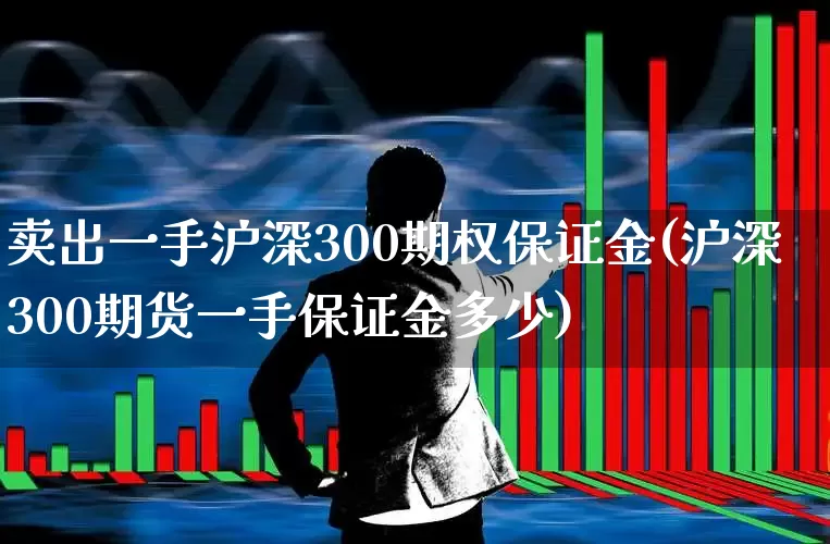 卖出一手沪深300期权保证金(沪深300期货一手保证金多少)_https://www.ccit-cctv.com_上交所_第1张