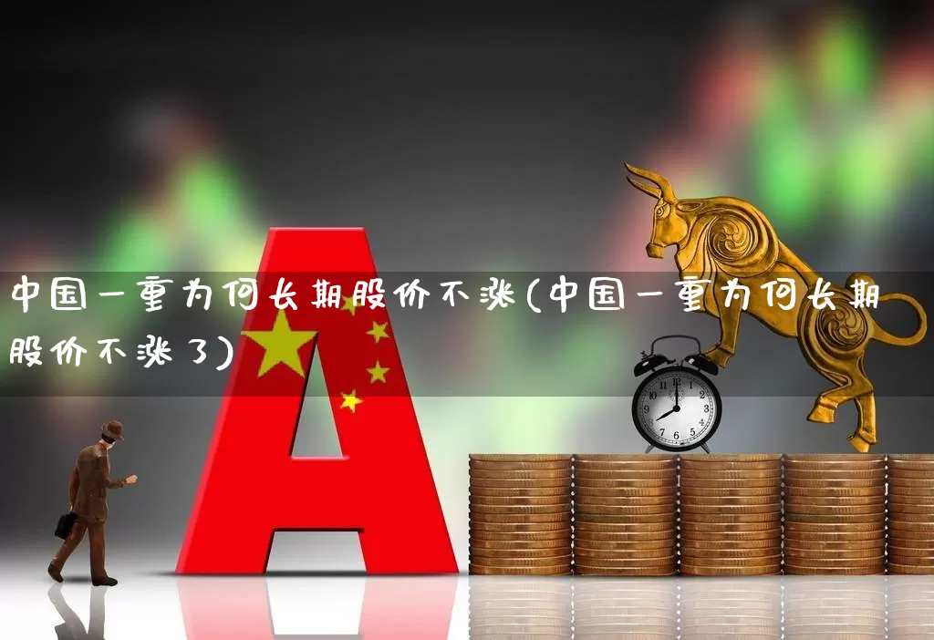 中国一重为何长期股价不涨(中国一重为何长期股价不涨了)_https://www.ccit-cctv.com_科创板_第1张