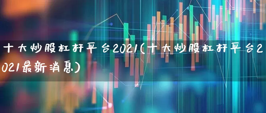 十大炒股杠杆平台2021(十大炒股杠杆平台2021最新消息)_https://www.ccit-cctv.com_北交所_第1张