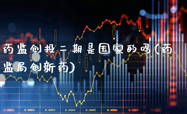 药监创投二期是国家的吗(药监局创新药)_https://www.ccit-cctv.com_科创板_第1张